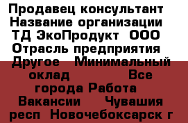 Продавец-консультант › Название организации ­ ТД ЭкоПродукт, ООО › Отрасль предприятия ­ Другое › Минимальный оклад ­ 12 000 - Все города Работа » Вакансии   . Чувашия респ.,Новочебоксарск г.